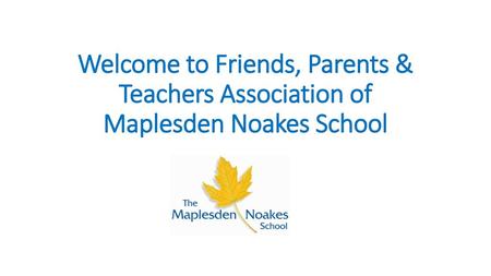 Your schol logo here. Welcome to your FPTA All friends, parents and carers at Maplesden Noakes school are automatically a member now that your child has.