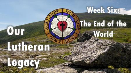 Week Six: The End of the World Our Lutheran Legacy.