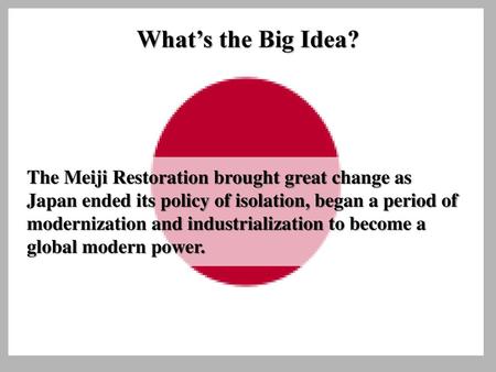 What’s the Big Idea? The Meiji Restoration brought great change as Japan ended its policy of isolation, began a period of modernization and industrialization.