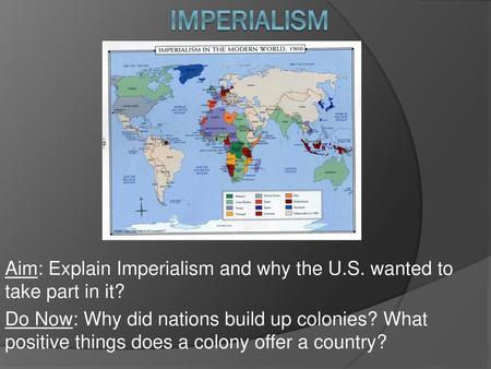 Imperialism Aim: Explain Imperialism and why the U.S. wanted to take part in it? Do Now: Why did nations build up colonies? What positive things does a.