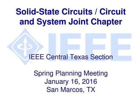 Solid-State Circuits / Circuit and System Joint Chapter IEEE Central Texas Section Spring Planning Meeting January 16, 2016 San Marcos, TX.
