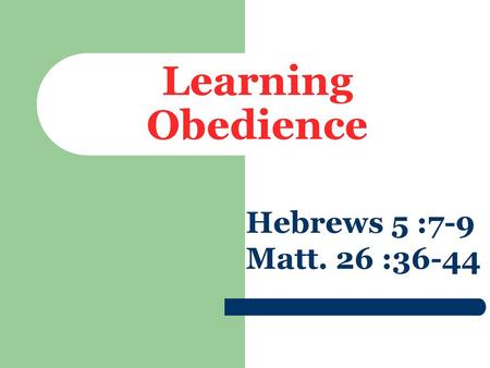 Learning Obedience Hebrews 5 :7-9 Matt. 26 :36-44.