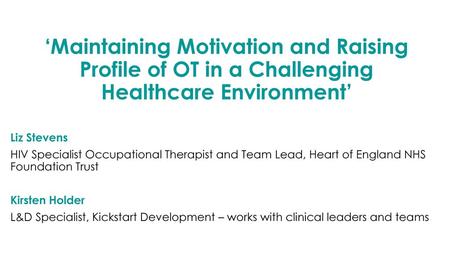 ‘Maintaining Motivation and Raising Profile of OT in a Challenging Healthcare Environment’ Liz Stevens HIV Specialist Occupational Therapist and Team.