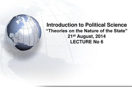 Introduction to Political Science “Theories on the Nature of the State” 21st August, 2014 LECTURE No 6.