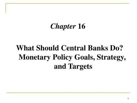 Chapter 16 What Should Central Banks Do? Monetary Policy Goals, Strategy, and Targets.