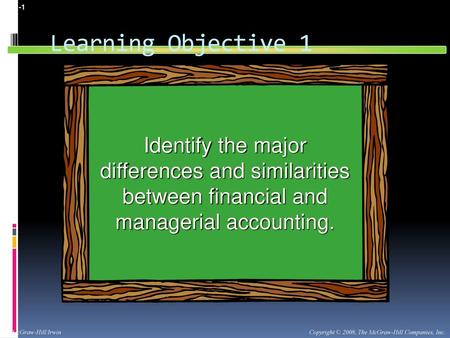 1-1 Learning Objective 1 Identify the major differences and similarities between financial and managerial accounting. Learning objective number 1 is to.