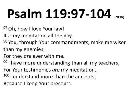 Psalm 119:97-104 (NKJV) 97 Oh, how I love Your law! It is my meditation all the day. 98 You, through Your commandments, make me wiser than my enemies;