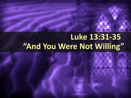 Luke 13:31-35 “And You Were Not Willing”