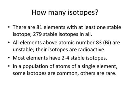 How many isotopes? There are 81 elements with at least one stable isotope; 279 stable isotopes in all. All elements above atomic number 83 (Bi) are unstable;