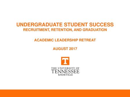 UNDERGRADUATE STUDENT SUCCESS RECRUITMENT, RETENTION, AND GRADUATION ACADEMIC LEADERSHIP RETREAT AUGUST 2017.