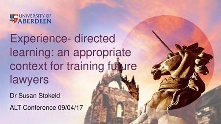 Experience- directed learning: an appropriate context for training future lawyers Dr Susan Stokeld ALT Conference 09/04/17.
