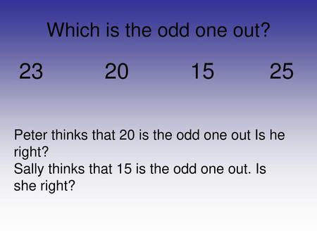 Which is the odd one out? 23 20 15 25 Peter thinks that 20 is the odd one out Is he right? Sally thinks that 15 is the odd one.