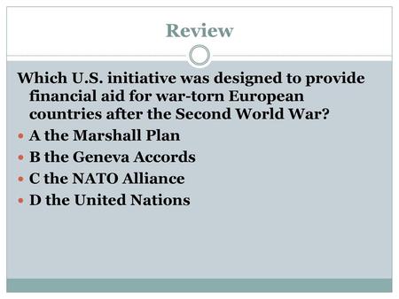 Review Which U.S. initiative was designed to provide financial aid for war-torn European countries after the Second World War? A the Marshall Plan B the.