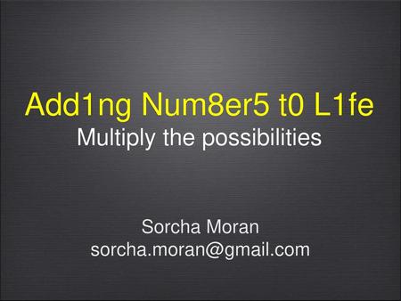 Sorcha Moran sorcha.moran@gmail.com Add1ng Num8er5 t0 L1fe Multiply the possibilities Sorcha Moran sorcha.moran@gmail.com.