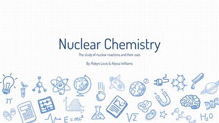 Nuclear Chemistry The study of nuclear reactions and their uses