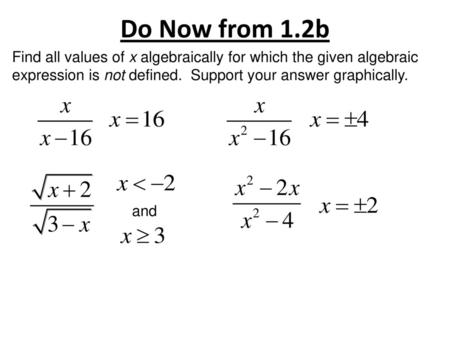 Do Now from 1.2b Find all values of x algebraically for which the given algebraic expression is not defined. Support your answer graphically. and.