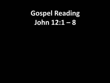 Gospel Reading John 12:1 – 8.