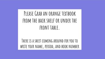 Please Grab an orange textbook from the back shelf or under the front table. There is a sheet coming around for you to write your name, period, and book.