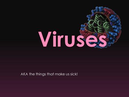Viruses AKA the things that make us sick!.