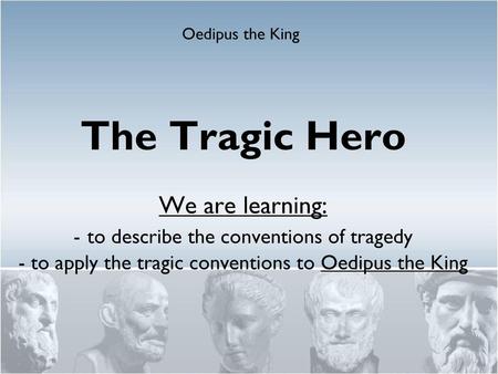 Oedipus the King The Tragic Hero We are learning: - to describe the conventions of tragedy - to apply the tragic conventions to Oedipus the King.
