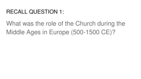 RECALL QUESTION 1: What was the role of the Church during the Middle Ages in Europe (500-1500 CE)?