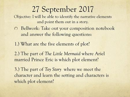 27 September 2017 Objective: I will be able to identify the narrative elements and point them out in a story. Bellwork: Take out your composition notebook.
