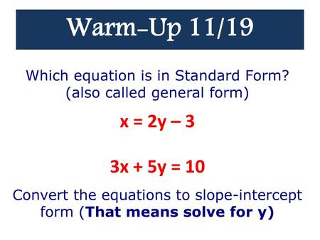 Warm-Up 11/19 Which equation is in Standard Form? (also called general form) Convert the equations to slope-intercept form (That means solve for y) x =