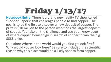 Friday 1/13/17 Notebook Entry: There is a brand new reality TV show called “Copper Capers” that challenges people to find copper! The goal is to be the.
