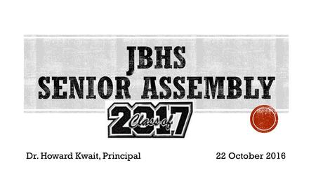 JBHS Senior Assembly Dr. Howard Kwait, Principal				22 October 2016.