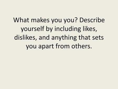 What makes you you? Describe yourself by including likes, dislikes, and anything that sets you apart from others.