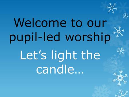Welcome to our pupil-led worship Let’s light the candle…
