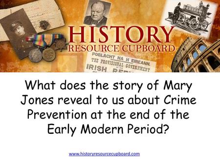 What does the story of Mary Jones reveal to us about Crime Prevention at the end of the Early Modern Period? www.historyresourcecupboard.com.