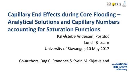 Capillary End Effects during Core Flooding – Analytical Solutions and Capillary Numbers accounting for Saturation Functions Pål Østebø Andersen, Postdoc.