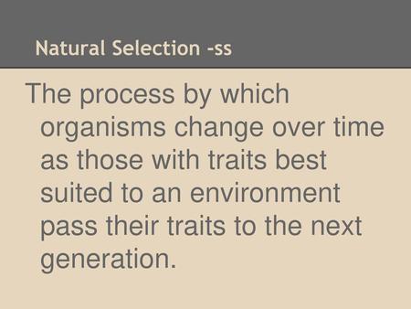Natural Selection -ss The process by which organisms change over time as those with traits best suited to an environment pass their traits to the next.