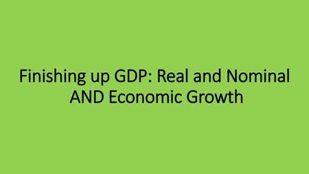 Finishing up GDP: Real and Nominal AND Economic Growth