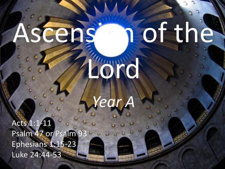 Ascension of the Lord Year A Acts 1:1-11 Psalm 47 or Psalm 93