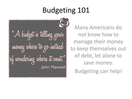 Budgeting 101 Many Americans do not know how to manage their money to keep themselves out of debt, let alone to save money. Budgeting can help!