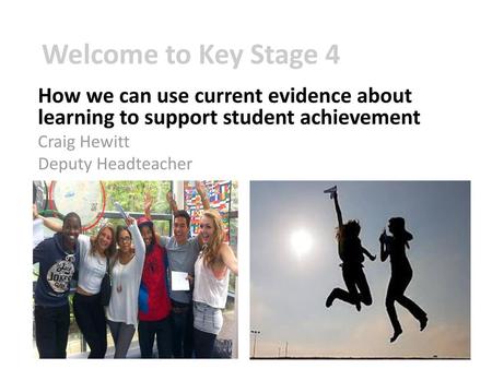 Welcome to Key Stage 4 How we can use current evidence about learning to support student achievement Craig Hewitt Deputy Headteacher.