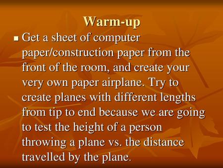 Warm-up Get a sheet of computer paper/construction paper from the front of the room, and create your very own paper airplane. Try to create planes with.