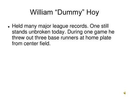 William “Dummy” Hoy Held many major league records. One still stands unbroken today. During one game he threw out three base runners at home plate from.