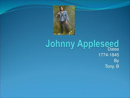 Johnny Appleseed Dates 1774-1845 By Tony. B.