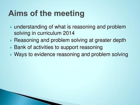 Aims of the meeting understanding of what is reasoning and problem solving in curriculum 2014 Reasoning and problem solving at greater depth Bank of activities.
