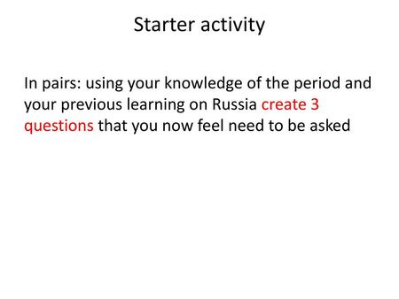 Starter activity In pairs: using your knowledge of the period and your previous learning on Russia create 3 questions that you now feel need to be asked.