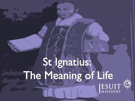 St Ignatius: The Meaning of Life.