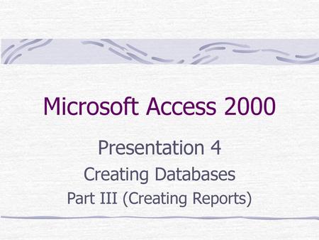 Presentation 4 Creating Databases Part III (Creating Reports)