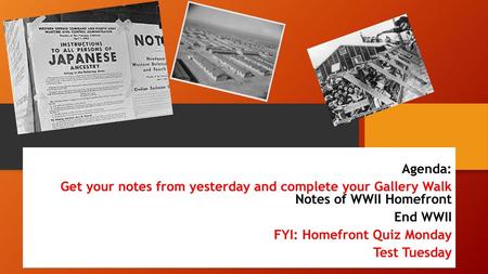 Agenda: Get your notes from yesterday and complete your Gallery Walk Notes of WWII Homefront End WWII FYI: Homefront Quiz Monday Test Tuesday.