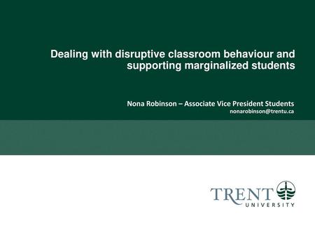 Dealing with disruptive classroom behaviour and supporting marginalized students Nona Robinson – Associate Vice President Students nonarobinson@trentu.ca.