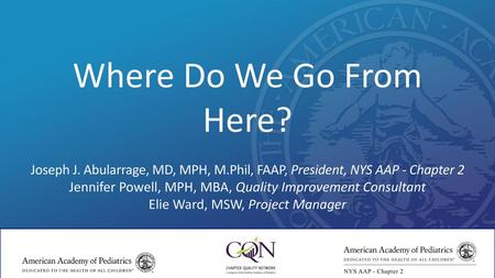 Where Do We Go From Here? Joseph J. Abularrage, MD, MPH, M.Phil, FAAP, President, NYS AAP - Chapter 2 Jennifer Powell, MPH, MBA, Quality Improvement Consultant.