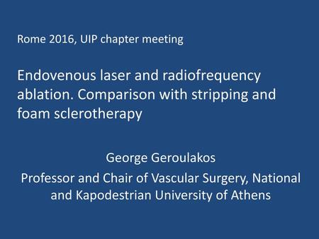 Rome 2016, UIP chapter meeting Endovenous laser and radiofrequency ablation. Comparison with stripping and foam sclerotherapy George Geroulakos Professor.