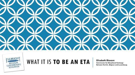 What it is TO BE AN ETA Elisabeth Bloxam Commission for Educational Exchange Between the U.S., Belgium and Luxembourg.